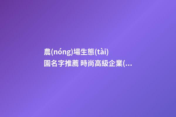 農(nóng)場生態(tài)園名字推薦 時尚高級企業(yè)名,起名之家-第1張-公司起名-玄機派